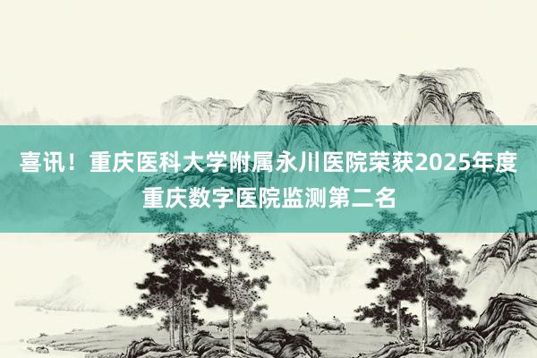 喜讯！重庆医科大学附属永川医院荣获2025年度重庆数字医院监测第二名