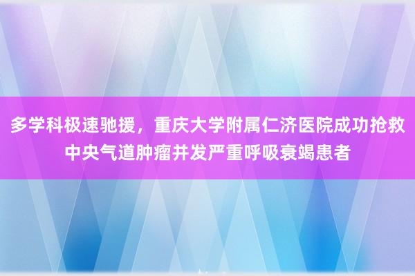 多学科极速驰援，重庆大学附属仁济医院成功抢救中央气道肿瘤并发严重呼吸衰竭患者