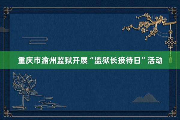 重庆市渝州监狱开展“监狱长接待日”活动