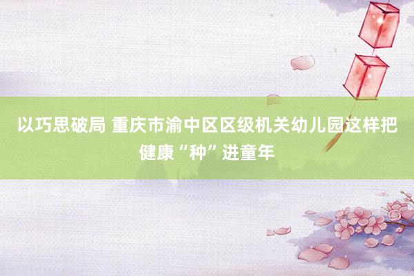 以巧思破局 重庆市渝中区区级机关幼儿园这样把健康“种”进童年