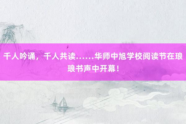 千人吟诵，千人共读……华师中旭学校阅读节在琅琅书声中开幕！