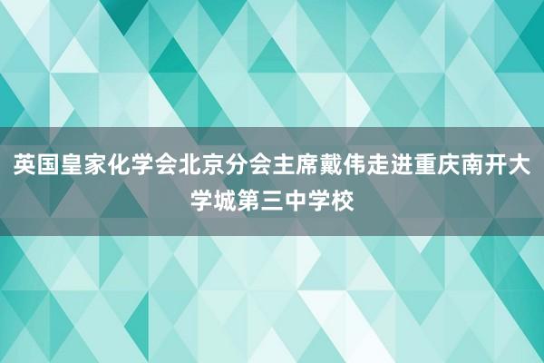 英国皇家化学会北京分会主席戴伟走进重庆南开大学城第三中学校