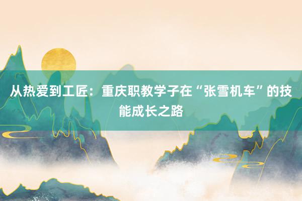 从热爱到工匠：重庆职教学子在“张雪机车”的技能成长之路