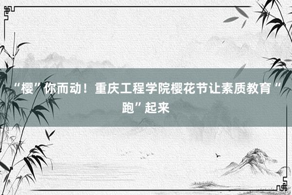 “樱”你而动！重庆工程学院樱花节让素质教育“跑”起来