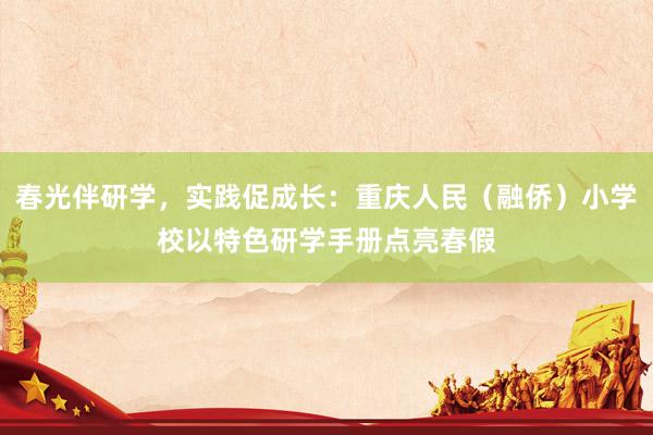 春光伴研学，实践促成长：重庆人民（融侨）小学校以特色研学手册点亮春假